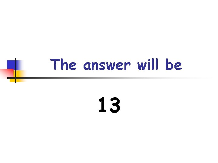 The answer will be 13 