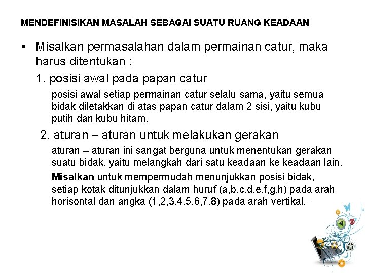 MENDEFINISIKAN MASALAH SEBAGAI SUATU RUANG KEADAAN • Misalkan permasalahan dalam permainan catur, maka harus