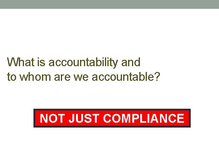 What is accountability and to whom are we accountable? NOT JUST COMPLIANCE 