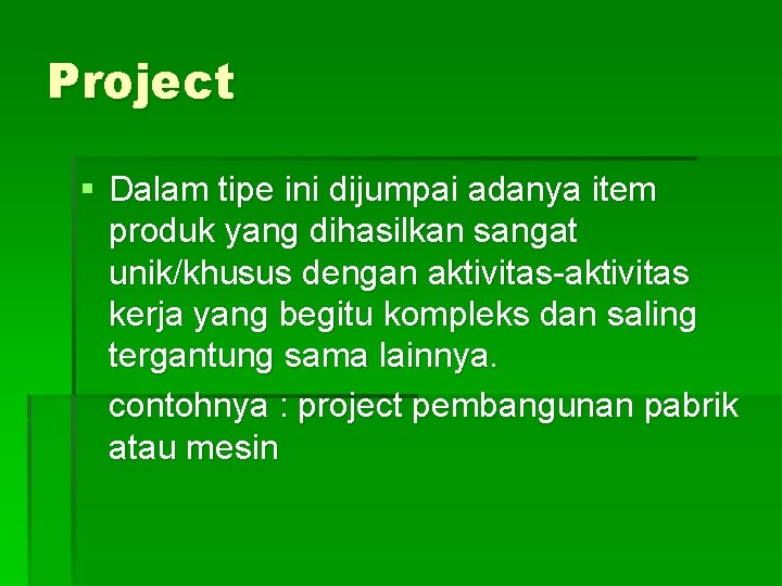 Project § Dalam tipe ini dijumpai adanya item produk yang dihasilkan sangat unik/khusus dengan