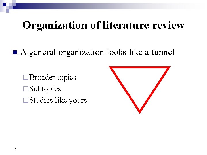 Organization of literature review n A general organization looks like a funnel ¨ Broader