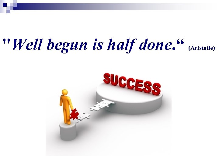 "Well begun is half done. “ (Aristotle) 