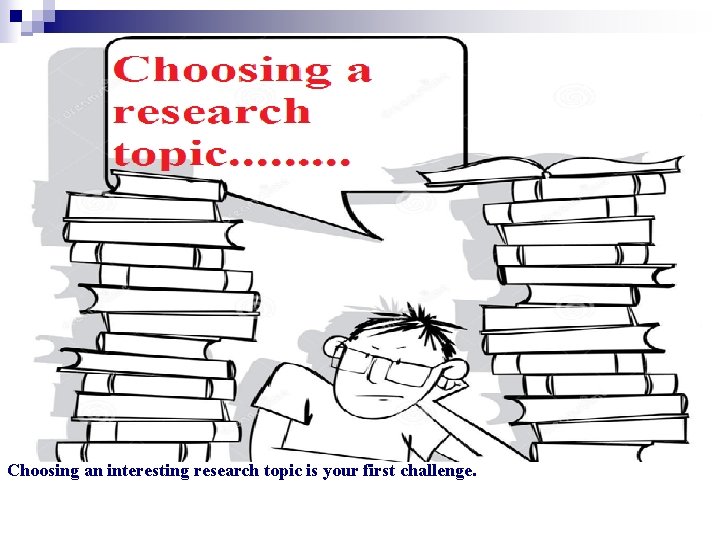 Choosing an interesting research topic is your first challenge. 