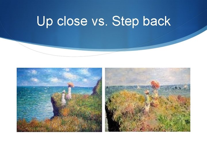 Up close vs. Step back 