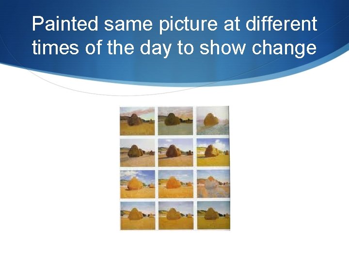 Painted same picture at different times of the day to show change 