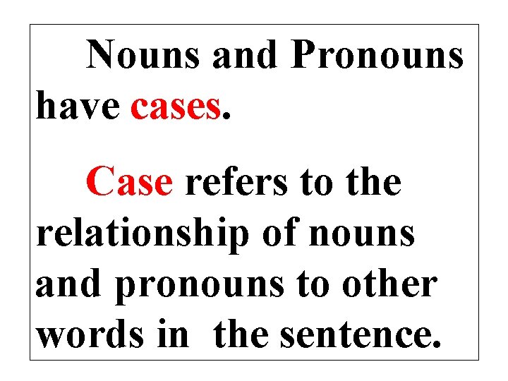Nouns and Pronouns have cases. Case refers to the relationship of nouns and pronouns