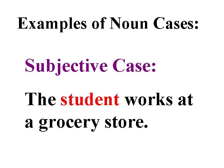 Examples of Noun Cases: Subjective Case: The student works at a grocery store. 