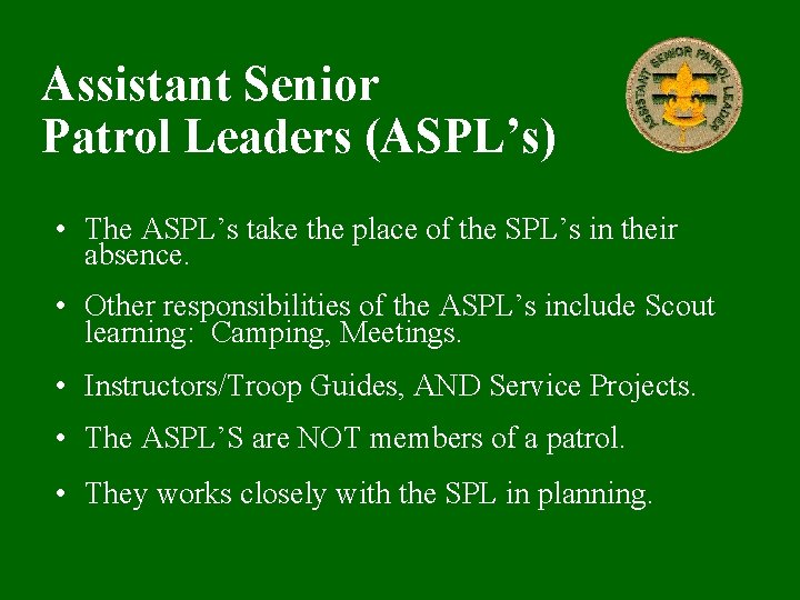 Assistant Senior Patrol Leaders (ASPL’s) • The ASPL’s take the place of the SPL’s