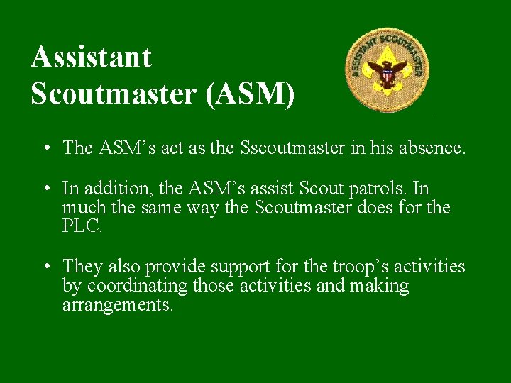 Assistant Scoutmaster (ASM) • The ASM’s act as the Sscoutmaster in his absence. •