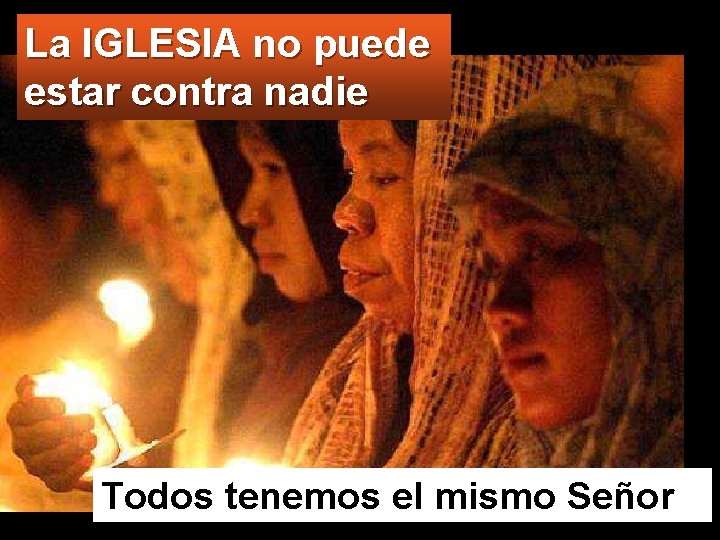 La IGLESIA no puede estar contra nadie Todos tenemos el mismo Señor 