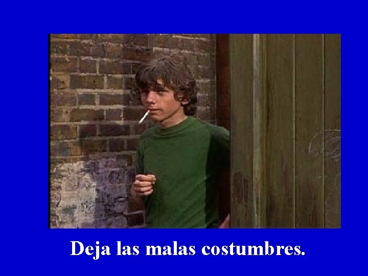 Deja las malas costumbres. Deja las malas costumbres.