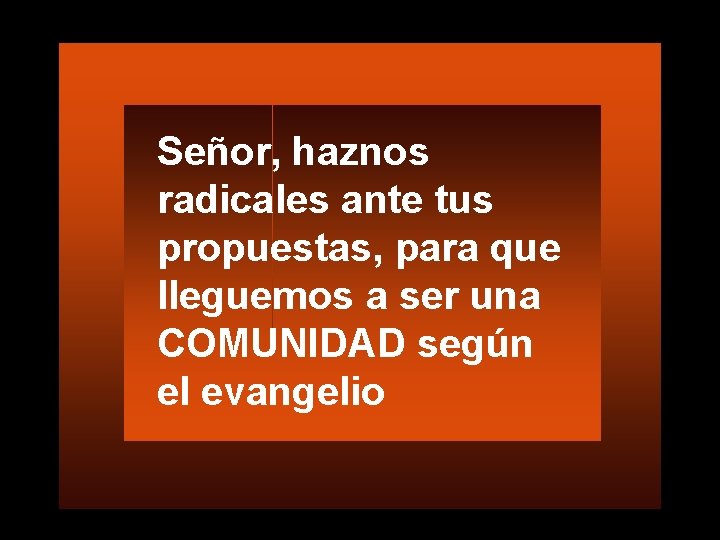 Señor, haznos radicales ante tus propuestas, para que lleguemos a ser una COMUNIDAD según Señor, haznos radicales ante tus propuestas, para que lleguemos a ser una COMUNIDAD según