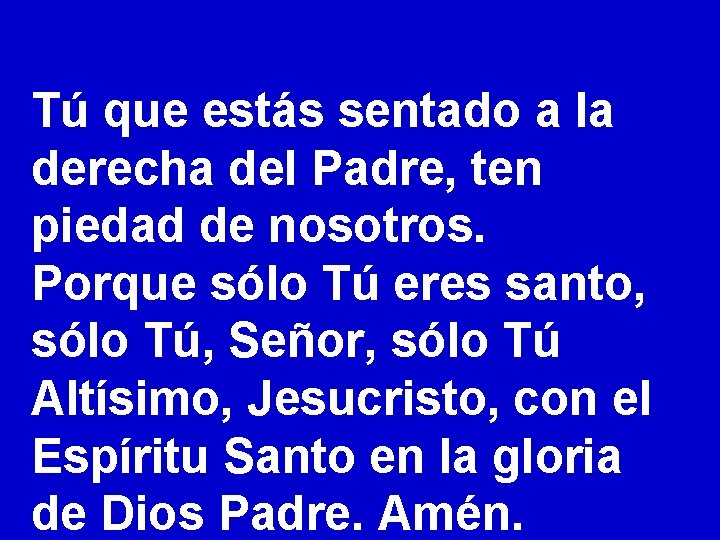 Tú que estás sentado a la derecha del Padre, ten piedad de nosotros. Porque Tú que estás sentado a la derecha del Padre, ten piedad de nosotros. Porque