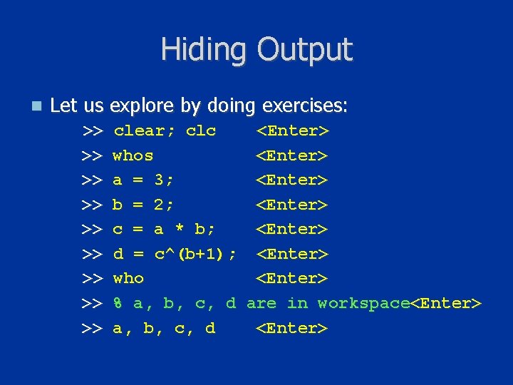 Hiding Output n Let us explore by doing exercises: >> >> >> clear; clc