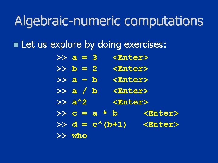 Algebraic-numeric computations n Let us explore by doing exercises: >> >> a = b