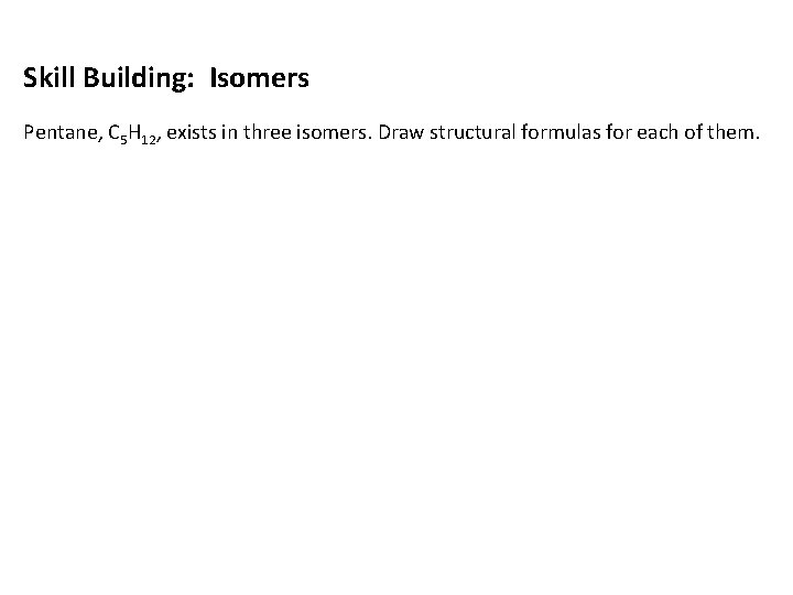 Skill Building: Isomers Pentane, C 5 H 12, exists in three isomers. Draw structural