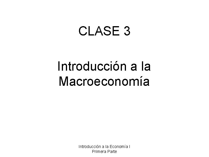 CLASE 3 Introducción a la Macroeconomía Introducción a la Economía I Primera Parte 