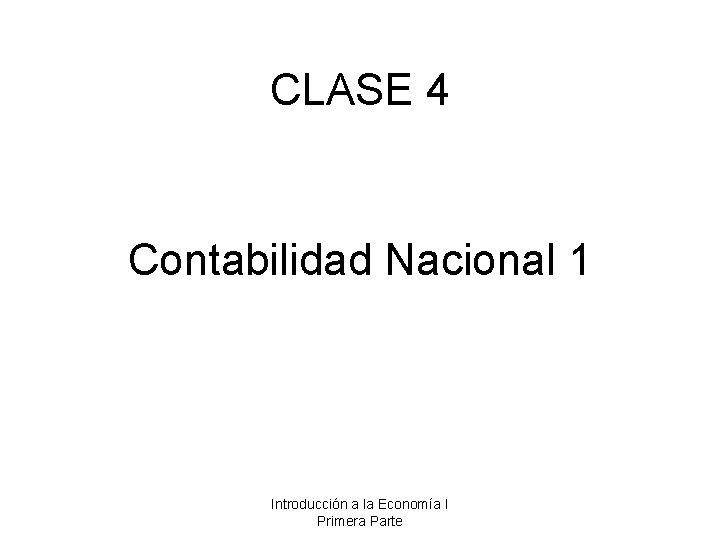 CLASE 4 Contabilidad Nacional 1 Introducción a la Economía I Primera Parte 