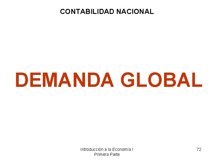 CONTABILIDAD NACIONAL DEMANDA GLOBAL Introducción a la Economía I Primera Parte 72 