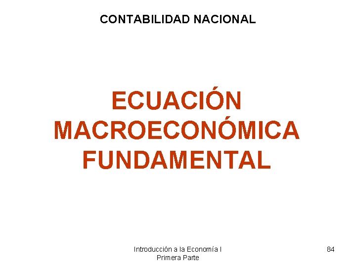 CONTABILIDAD NACIONAL ECUACIÓN MACROECONÓMICA FUNDAMENTAL Introducción a la Economía I Primera Parte 84 