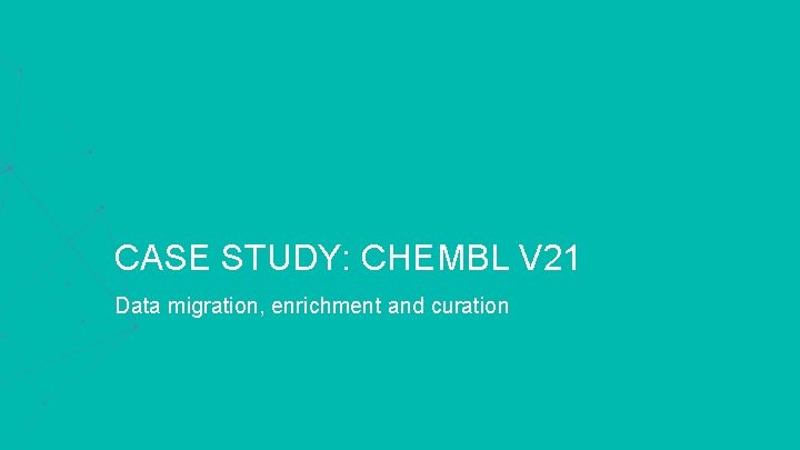 CASE STUDY: CHEMBL V 21 Data migration, enrichment and curation 