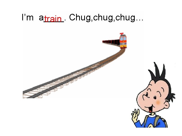 I’m a____. train Chug, chug… 