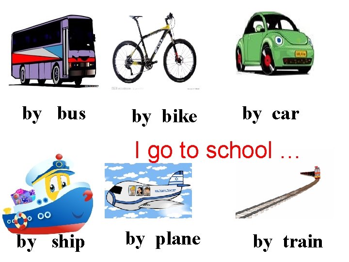 by bus by bike by car I go to school … by ship by
