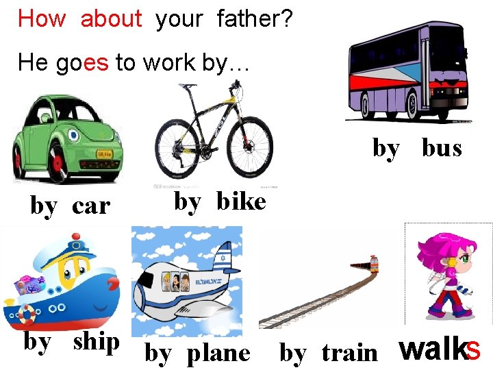 How about your father? He goes to work by… by bus by car by