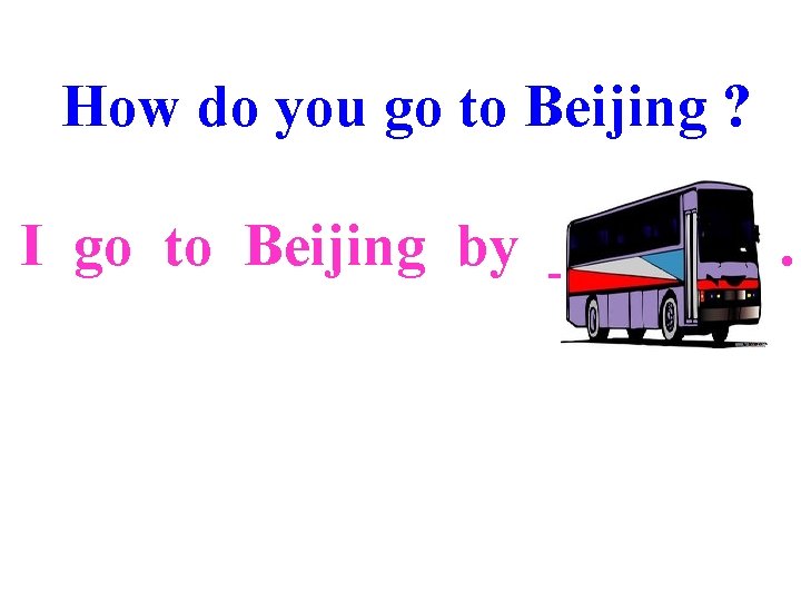 How do you go to Beijing ? I go to Beijing by __+1___. 