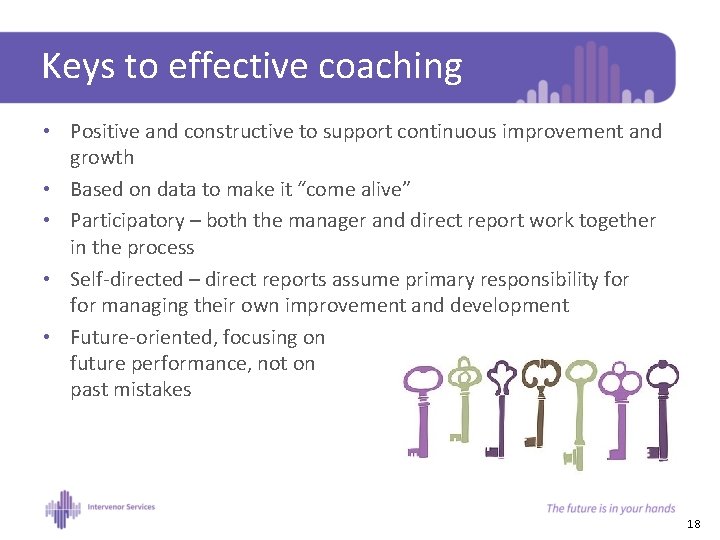 Keys to effective coaching • Positive and constructive to support continuous improvement and growth