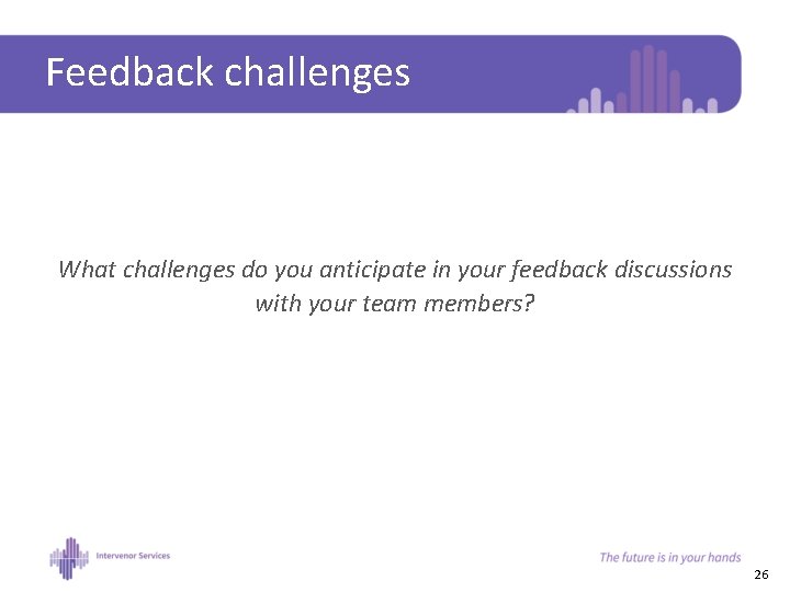 Feedback challenges What challenges do you anticipate in your feedback discussions with your team