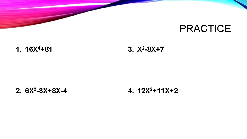 PRACTICE 1. 16 X 4+81 3. X 2 -8 X+7 2. 6 X 2