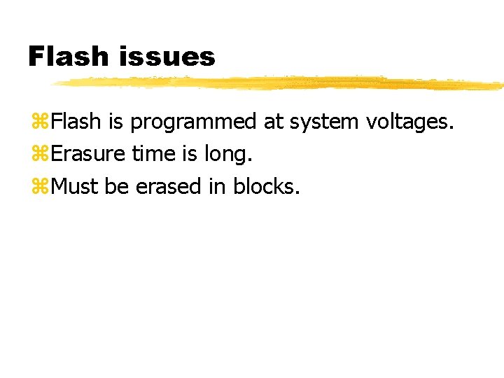 Flash issues Flash is programmed at system voltages. Erasure time is long. Must be