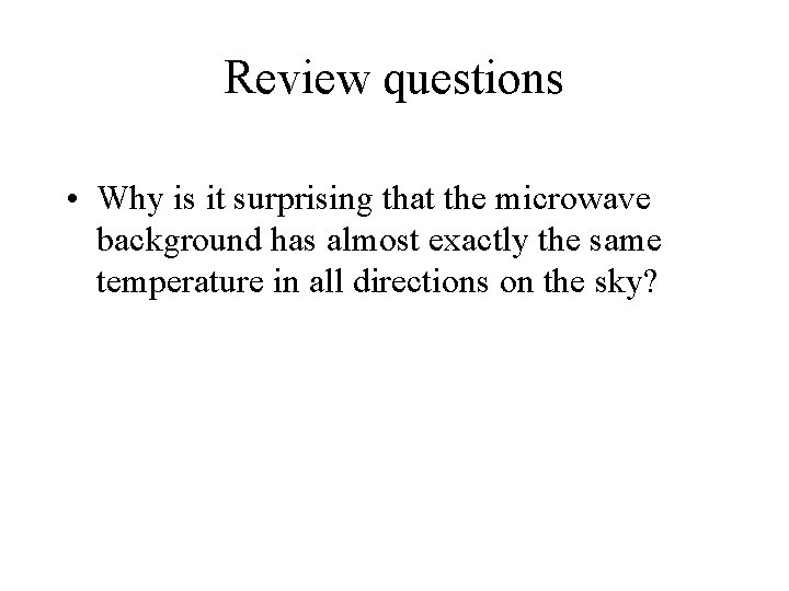 Review questions • Why is it surprising that the microwave background has almost exactly