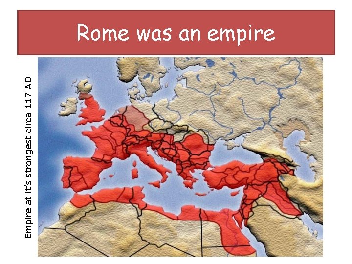 Empire at it’s strongest circa 117 AD Rome was an empire 