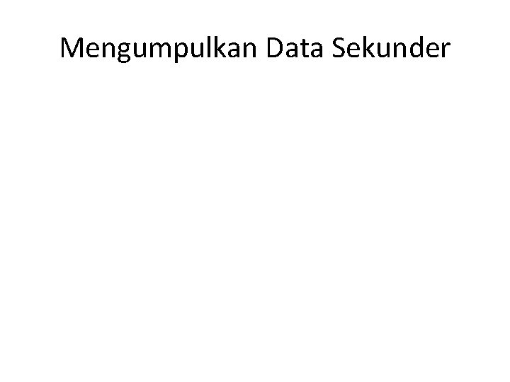 Mengumpulkan Data Sekunder Mengumpulkan Data Sekunder