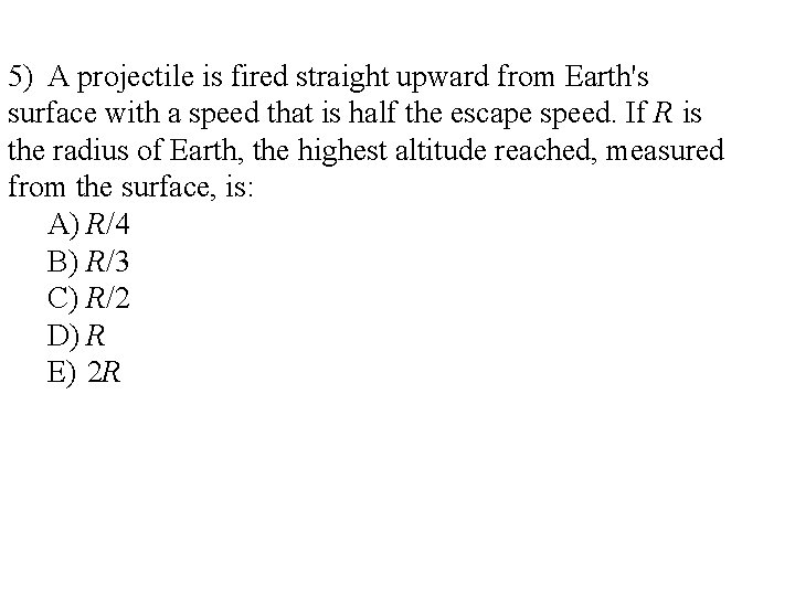 5) A projectile is fired straight upward from Earth's surface with a speed that