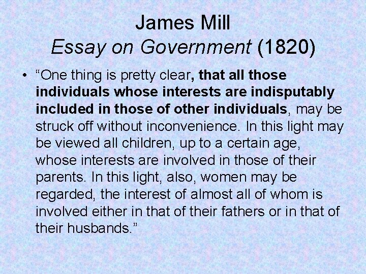 James Mill Essay on Government (1820) • “One thing is pretty clear, that all