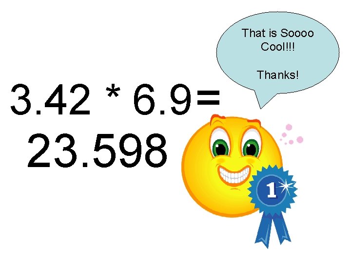 That is Soooo Cool!!! 3. 42 * 6. 9 = 23. 598 Thanks! 