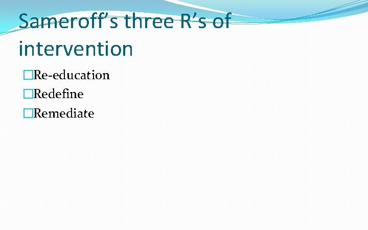 Sameroff’s three R’s of intervention �Re-education �Redefine �Remediate 