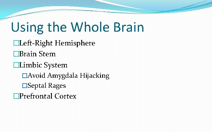 Using the Whole Brain �Left-Right Hemisphere �Brain Stem �Limbic System �Avoid Amygdala Hijacking �Septal