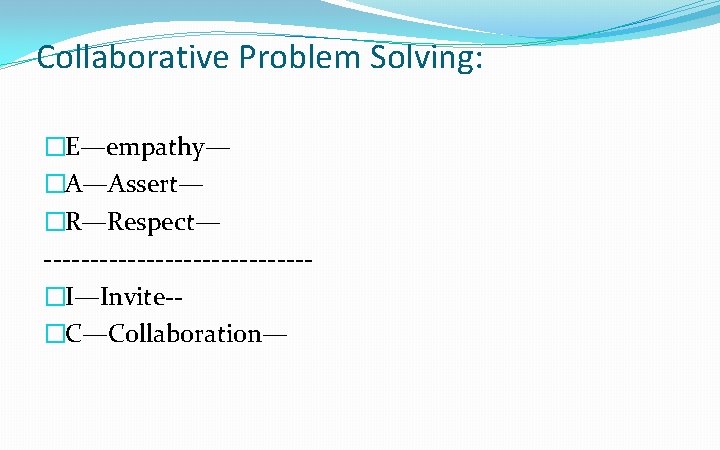 Collaborative Problem Solving: �E—empathy— �A—Assert— �R—Respect— --------------�I—Invite-�C—Collaboration— 