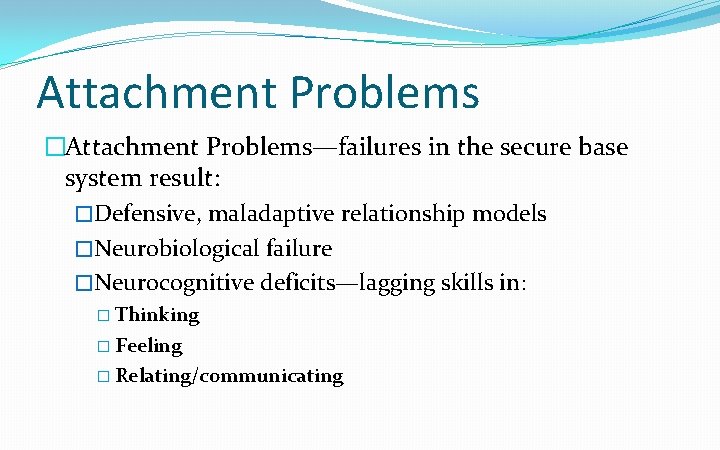 Attachment Problems �Attachment Problems—failures in the secure base system result: �Defensive, maladaptive relationship models