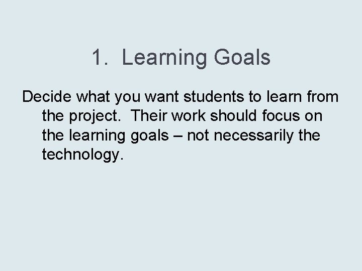 1. Learning Goals Decide what you want students to learn from the project. Their