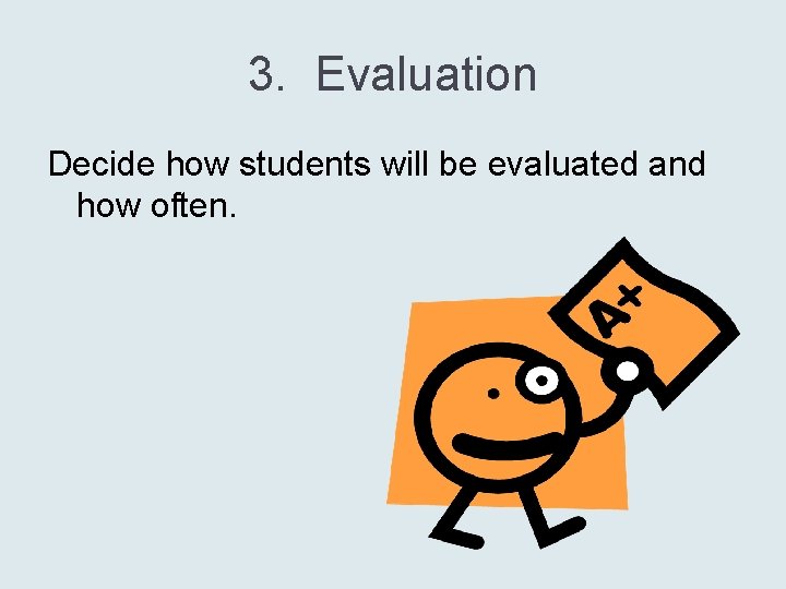 3. Evaluation Decide how students will be evaluated and how often. 