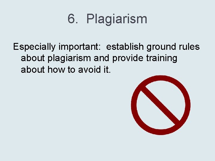 6. Plagiarism Especially important: establish ground rules about plagiarism and provide training about how