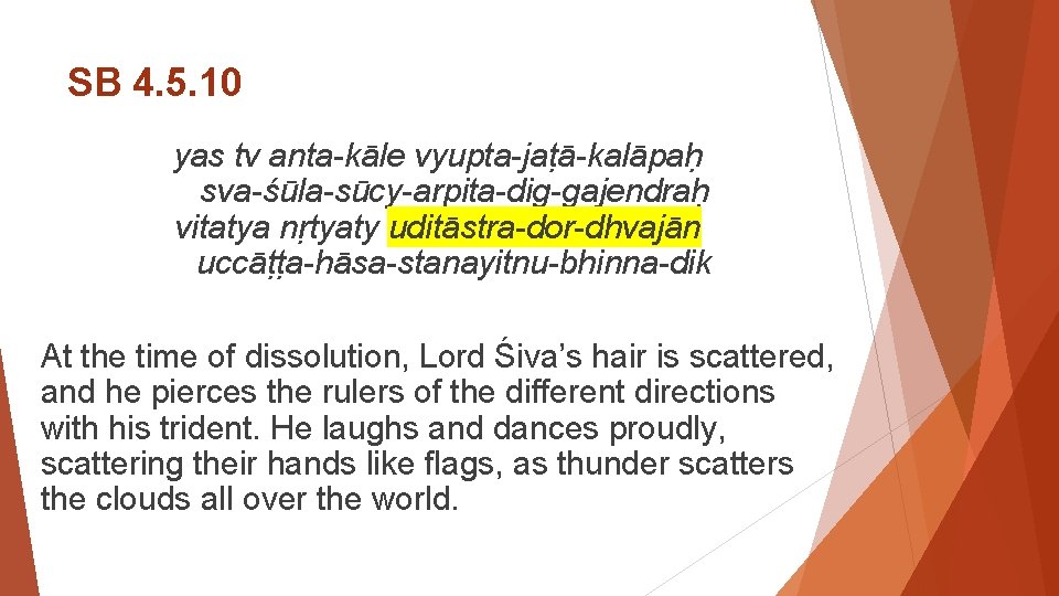 SB 4. 5. 10 yas tv anta-kāle vyupta-jaṭā-kalāpaḥ  sva-śūla-sūcy-arpita-dig-gajendraḥ vitatya nṛtyaty uditāstra-dor-dhvajān  uccāṭṭa-hāsa-stanayitnu-bhinna-dik At