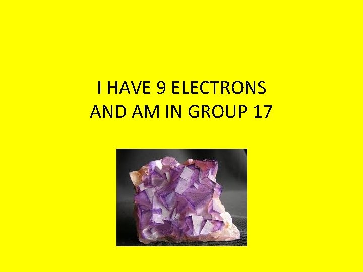 I HAVE 9 ELECTRONS AND AM IN GROUP 17 