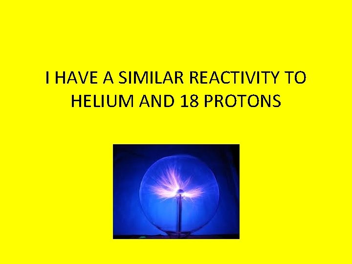 I HAVE A SIMILAR REACTIVITY TO HELIUM AND 18 PROTONS 