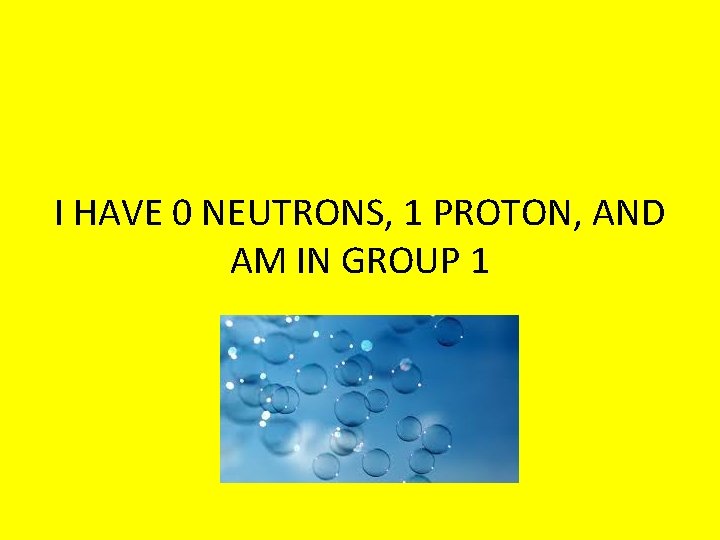 I HAVE 0 NEUTRONS, 1 PROTON, AND AM IN GROUP 1 